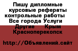 Пишу дипломные курсовые рефераты контрольные работы  - Все города Услуги » Другие   . Крым,Красноперекопск